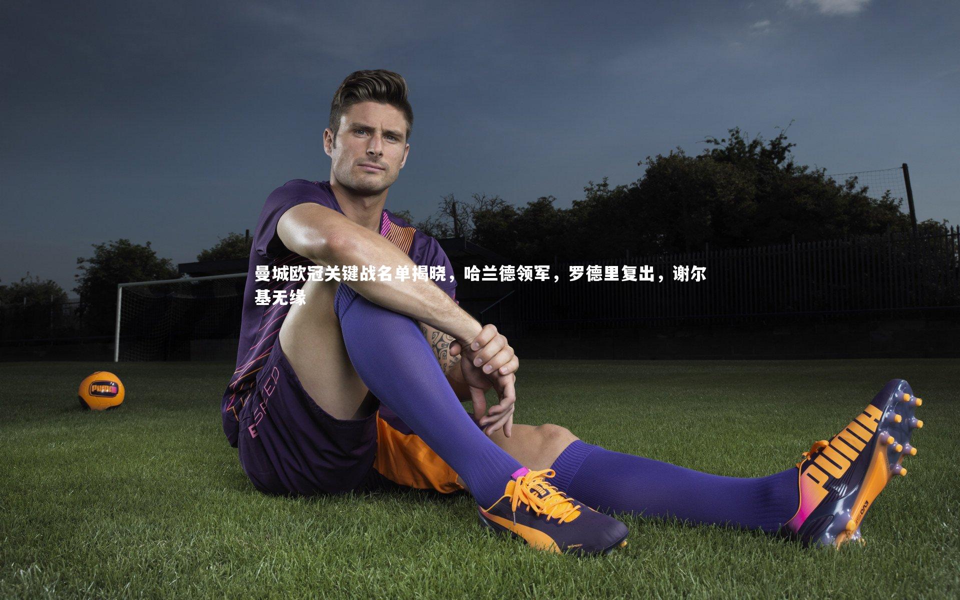 KAIYUN开云|曼城欧冠关键战名单揭晓，哈兰德领军，罗德里复出，谢尔基无缘