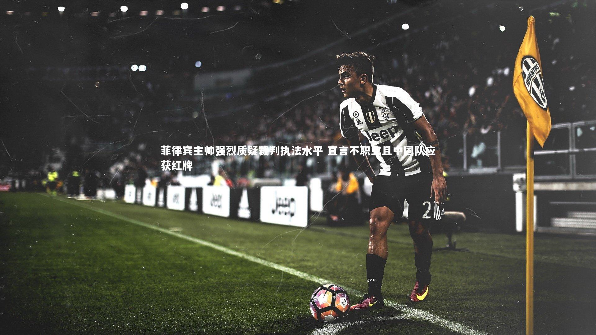 菲律宾主帅强烈质疑裁判执法水平 直言不职业且中国队应获红牌