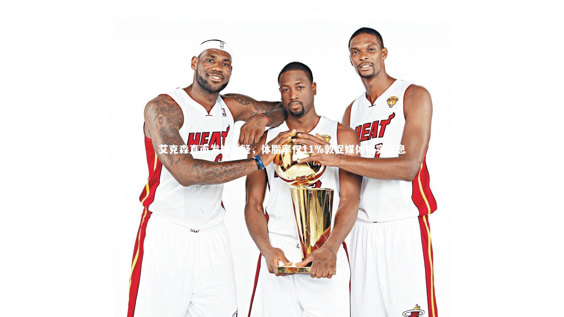 【KAIYUN开云】艾克森直面发福质疑，体脂率仅11%敦促媒体核实信息