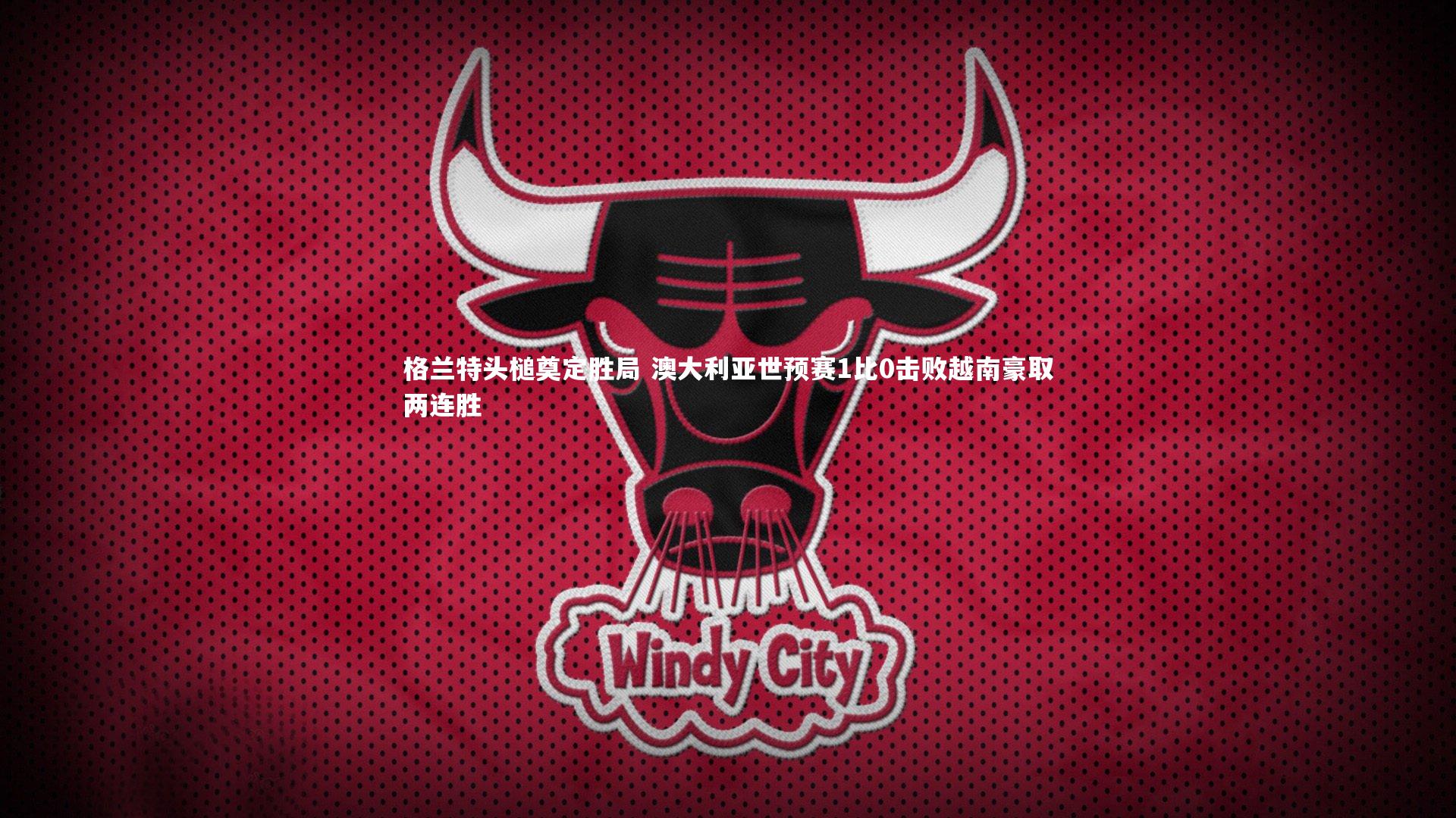 KAIYUN开云|格兰特头槌奠定胜局 澳大利亚世预赛1比0击败越南豪取两连胜